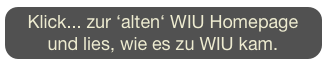 Klick... zur ‘alten‘ WIU Homepage und lies, wie es zu WIU kam. 