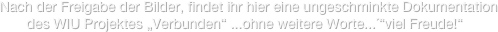 Nach der Freigabe der Bilder, findet ihr hier eine ungeschminkte Dokumentation 
       des WIU Projektes „Verbunden“ ...ohne weitere Worte...´“viel Freude!“ 